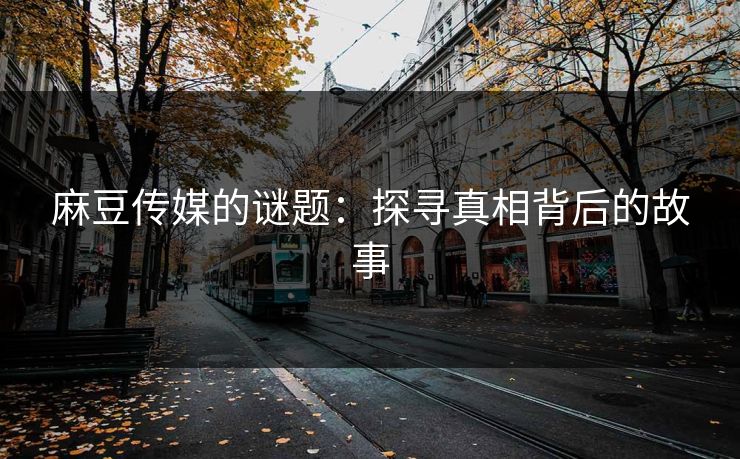 麻豆传媒的谜题：探寻真相背后的故事-第1张图片-p站影视站 | p站镜像热门视频