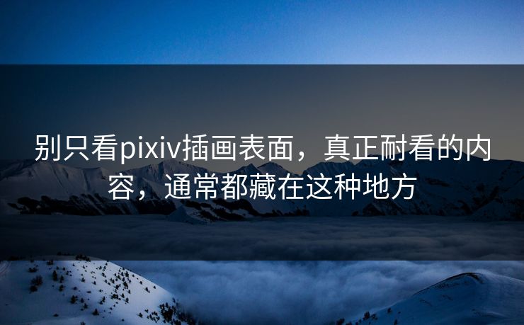 别只看pixiv插画表面，真正耐看的内容，通常都藏在这种地方-第1张图片-p站影视站 | p站镜像热门视频