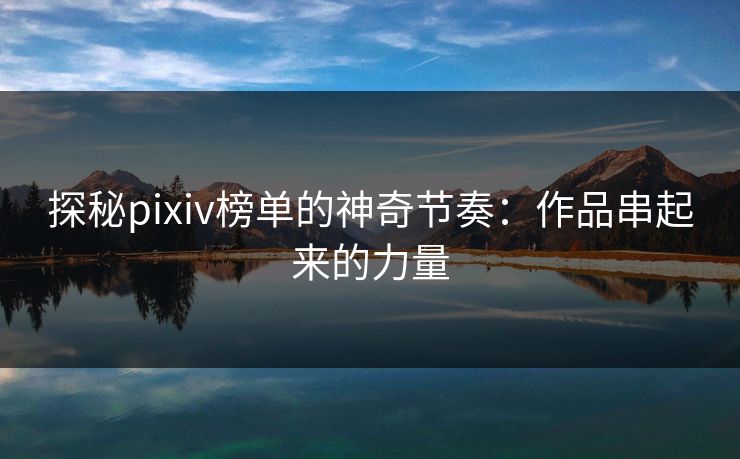 探秘pixiv榜单的神奇节奏：作品串起来的力量-第1张图片-p站影视站 | p站镜像热门视频
