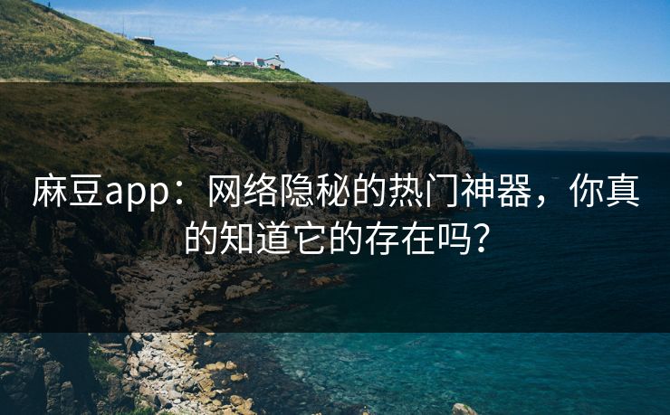 麻豆app：网络隐秘的热门神器，你真的知道它的存在吗？-第1张图片-p站影视站 | p站镜像热门视频