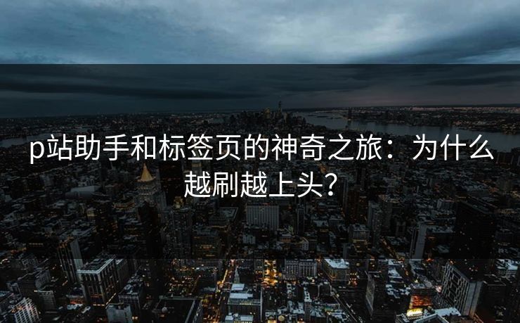 p站助手和标签页的神奇之旅:为什么越刷越上头?-第1张图片-p站影视站 | p站镜像热门视频 p站助手和标签页的神奇之旅:为什么越刷越上头?-第1张图片-p站影视站 | p站镜像热门视频