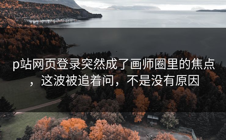 p站网页登录突然成了画师圈里的焦点,这波被追着问,不是没有原因-第1张图片-p站影视站 | p站镜像热门视频 p站网页登录突然成了画师圈里的焦点,这波被追着问,不是没有原因-第1张图片-p站影视站 | p站镜像热门视频