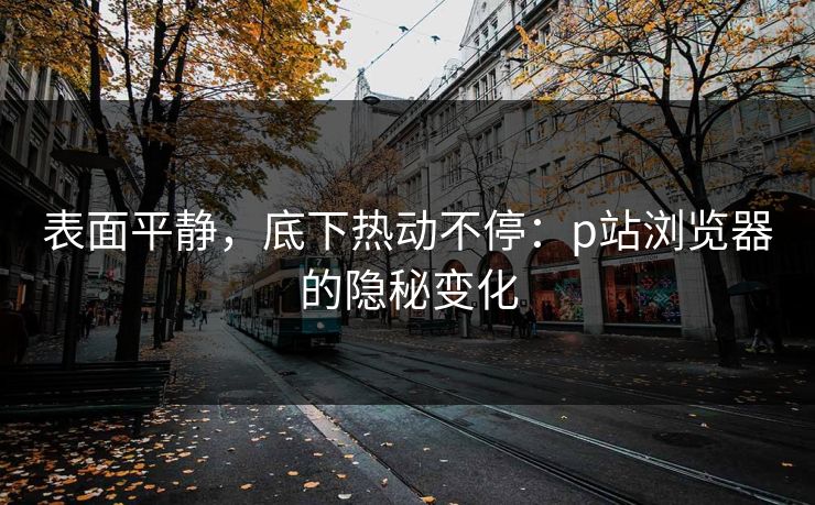 表面平静,底下热动不停:p站浏览器的隐秘变化-第1张图片-p站影视站 | p站镜像热门视频 表面平静,底下热动不停:p站浏览器的隐秘变化-第1张图片-p站影视站 | p站镜像热门视频