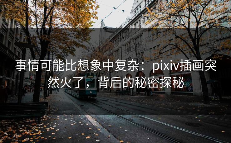 事情可能比想象中复杂:pixiv插画突然火了,背后的秘密探秘-第1张图片-p站影视站 | p站镜像热门视频 事情可能比想象中复杂:pixiv插画突然火了,背后的秘密探秘-第1张图片-p站影视站 | p站镜像热门视频