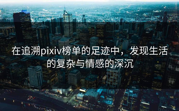 在追溯pixiv榜单的足迹中,发现生活的复杂与情感的深沉-第1张图片-p站影视站 | p站镜像热门视频 在追溯pixiv榜单的足迹中,发现生活的复杂与情感的深沉-第1张图片-p站影视站 | p站镜像热门视频