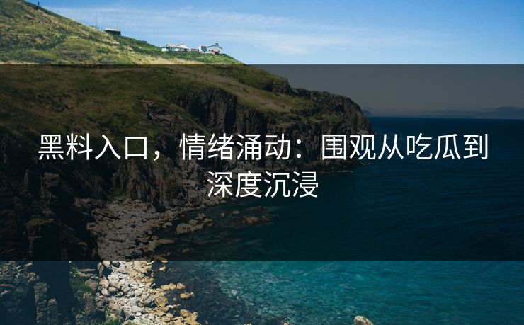 黑料入口,情绪涌动:围观从吃瓜到深度沉浸-第1张图片-p站影视站 | p站镜像热门视频 黑料入口,情绪涌动:围观从吃瓜到深度沉浸-第1张图片-p站影视站 | p站镜像热门视频