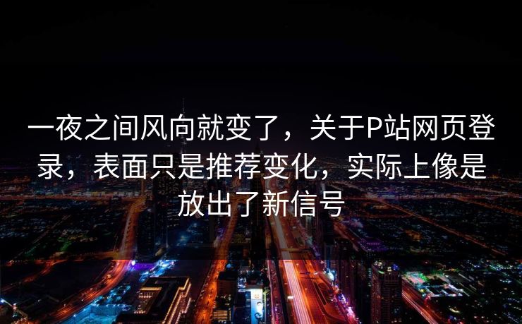 一夜之间风向就变了,关于P站网页登录,表面只是推荐变化,实际上像是放出了新信号-第1张图片-p站影视站 | p站镜像热门视频 一夜之间风向就变了,关于P站网页登录,表面只是推荐变化,实际上像是放出了新信号-第1张图片-p站影视站 | p站镜像热门视频