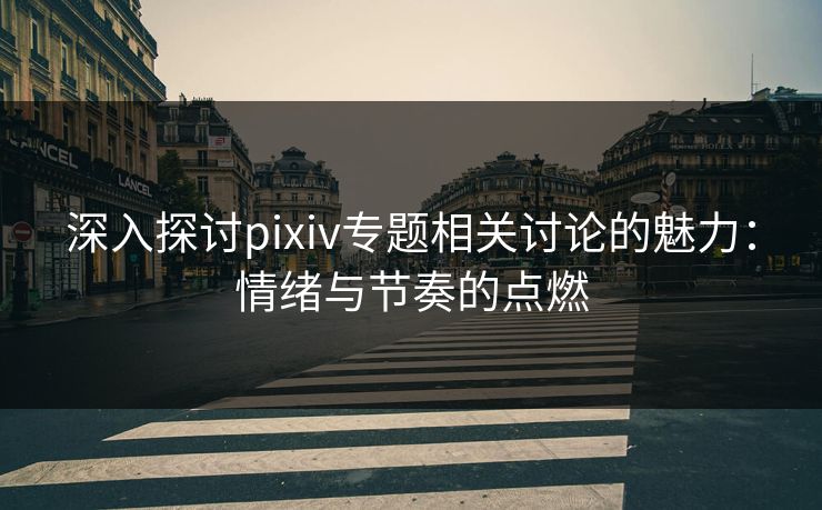 深入探讨pixiv专题相关讨论的魅力：情绪与节奏的点燃-第1张图片-p站影视站 | p站镜像热门视频