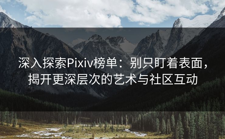 深入探索Pixiv榜单：别只盯着表面，揭开更深层次的艺术与社区互动-第1张图片-p站影视站 | p站镜像热门视频