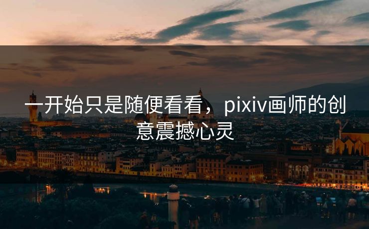 一开始只是随便看看，pixiv画师的创意震撼心灵-第1张图片-p站影视站 | p站镜像热门视频