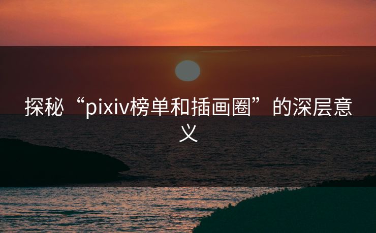 探秘“pixiv榜单和插画圈”的深层意义-第1张图片-p站影视站 | p站镜像热门视频